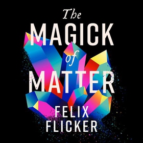 The Magick of Matter - Crystals, Chaos and the Wizardry of Physics (lydbok) av Felix Flicker