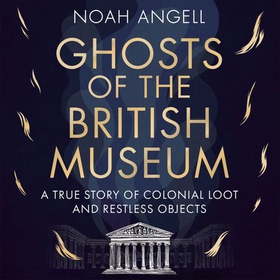 Ghosts of the British Museum - A True Story of Colonial Loot and Restless Objects (lydbok) av Noah Angell