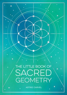 The Little Book of Sacred Geometry - How to Harness the Power of Cosmic Patterns, Signs and Symbols (ebok) av Astrid Carvel