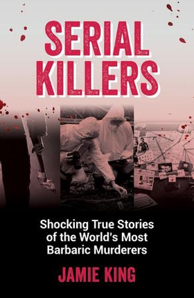 Serial Killers - Shocking True Stories of the World's Most Barbaric Murderers (ebok) av Jamie King