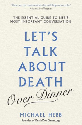 Let's Talk about Death (over Dinner) - The Essential Guide to Life's Most Important Conversation (ebok) av Michael Hebb