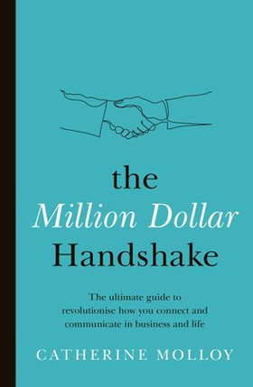 The Million Dollar Handshake - The ultimate guide to revolutionise how you connect in business and life (ebok) av Catherine Molloy