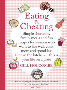 Eating and Cheating - Simple shortcuts, family meals and fun recipes for women who want to live well, cook more and spend less time in the kitchen âE¦ this is your life on a plate (ebok) av Gill Holcombe