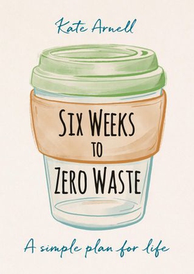 Six Weeks to Zero Waste - A simple plan for life (ebok) av Kate Arnell