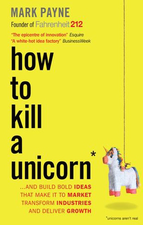 How to Kill a Unicorn - ...and Build Bold Ideas that Make It to Market, Transform Industries and Deliver Growth (ebok) av Mark Payne