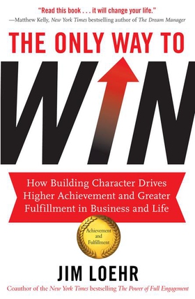 The Only Way to Win - How Building Character Drives Higher Achievement and Greater Fulfilment in Business and Life (ebok) av Jim Loehr