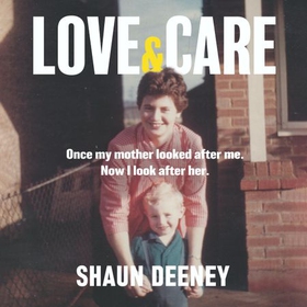 Love and Care - 'A superbly honest memoir about the unbreakable bonds of family, the cruelty of passing time and a love that never dies.' Tony Parsons (lydbok) av Shaun Deeney