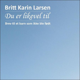 Du er likevel til - brev til et barn som ikke ble født (lydbok) av Britt Karin Larsen
