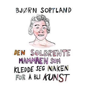 Den solbrente mammaen som kledde seg naken for å bli kunst (lydbok) av Bjørn Sortland