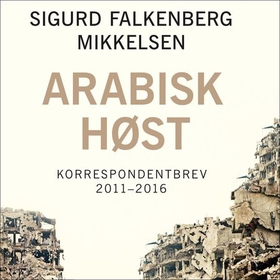 Arabisk høst - korrespondentbrev 2011-2016 (lydbok) av Sigurd Falkenberg Mikkelsen