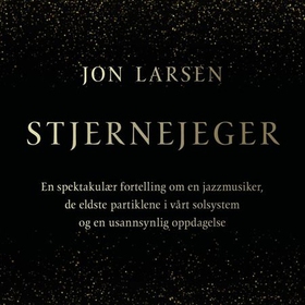Stjernejeger - en spektakulær fortelling om en jazzmusiker, de eldste partiklene i vårt solsystem og en usannsynlig oppdagelse (lydbok) av Jon Larsen