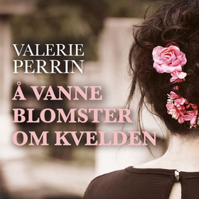 Å vanne blomster om kvelden (lydbok) av Valérie Perrin