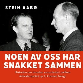 Noen av oss har snakket sammen - historien om hvordan samarbeidet mellom Arbeiderpartiet og LO formet Norge (lydbok) av Stein Aabø