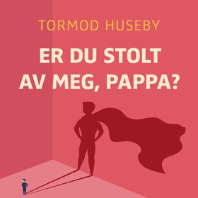 Er du stolt av meg, pappa? - om vår evige lengsel etter anerkjennelse (lydbok) av Tormod Huseby