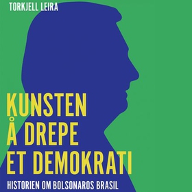 Kunsten å drepe et demokrati - historien om Bolsonaros Brasil (lydbok) av Torkjell Leira