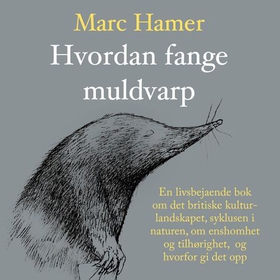 Hvordan fange muldvarp - en livsbejaende bok om det britiske kulturlandskapet, syklusen i naturen, om ensomhet og tilhørighet, og hvorfor gi det opp (lydbok) av Marc Hamer