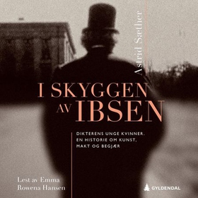 I skyggen av Ibsen - dikterens unge kvinner - en historie om kunst, makt og begjær (lydbok) av Astrid Sæther