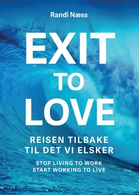 Exit to love - reisen tilbake til det vi elsker - stop living to work, start working to live (ebok) av Randi Næss