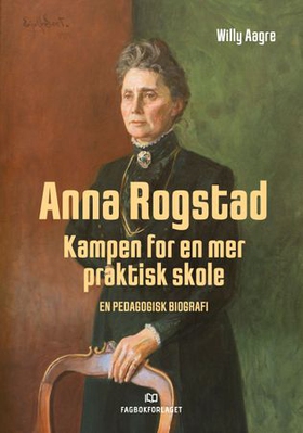 Anna Rogstad - kampen for en mer praktisk skole - en pedagogisk biografi (ebok) av Willy Aagre