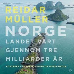 Norge - landet vårt gjennom tre milliarder år - 60 steder - 60 fortellinger om norsk natur (lydbok) av Reidar Müller