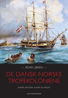 De dansk-norske tropekoloniene - sukker, krydder, slaver og misjon (ebok) av Roar Løken