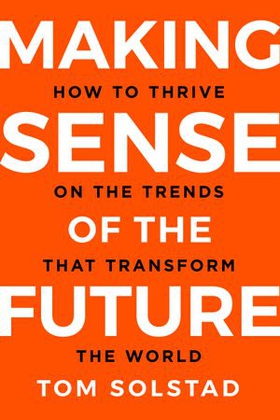 Making sense of the future - how to thrive on the trends that transform the world (ebok) av Tom Solstad