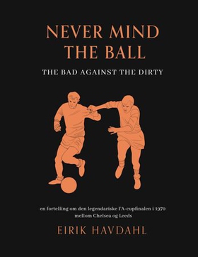 Never mind the ball - the bad against the dirty - en fortelling om den legendariske FA-cupfinalen i 1970 mellom Chelsea og Leeds (ebok) av Eirik Havdahl