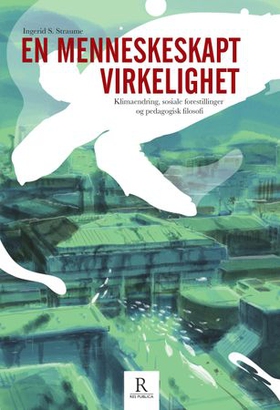 En menneskeskapt virkelighet - klimaendring, sosiale forestillinger og pedagogisk filosofi (ebok) av Ingerid S. Straume