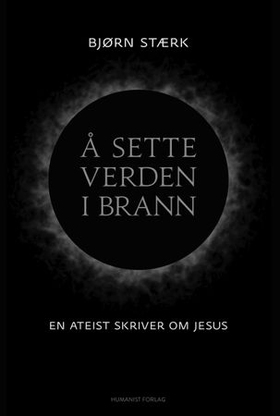 Å sette verden i brann - en ateist skriver om Jesus (ebok) av Bjørn Stærk