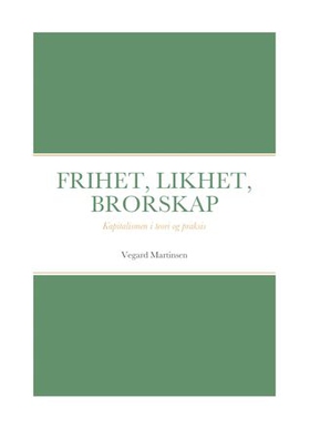 Frihet, likhet, brorskap - kapitalismen i teori og praksis (ebok) av Vegard Martinsen