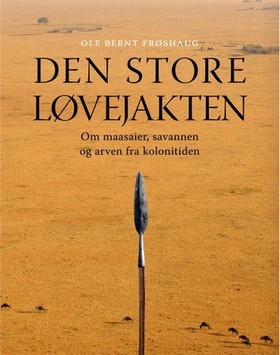 Den store løvejakten - om maasaier, savannen og arven fra kolonitiden (ebok) av Ole Bernt Frøshaug