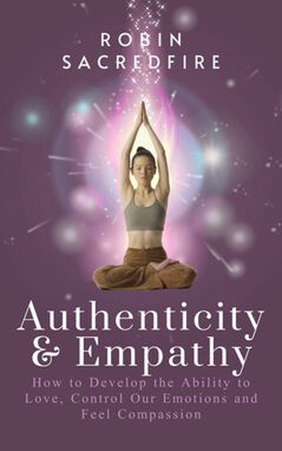 Authenticity and Empathy - How to Develop the Ability to Love, Control Our Emotions and Feel Compassion (e-bok) av Robin Sacredfire