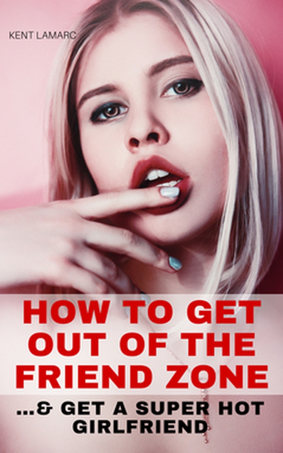 How to Get Out of the Friend Zone - and Get a Super Hot Girlfriend (e-bok) av Kent Lamarc