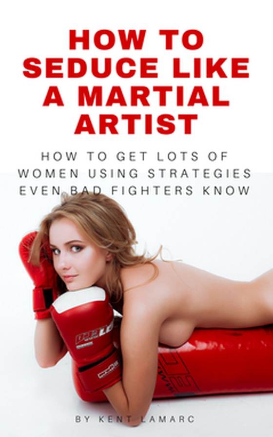 How to Seduce Like a Martial Artist - How to Get Lots of Women Using Strategies Even Bad Fighters Know (e-bok) av Kent Lamarc