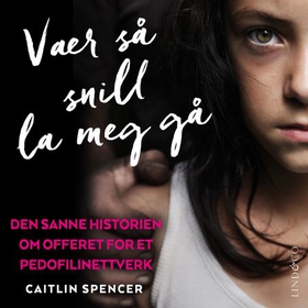 Vær så snill la meg gå - den sanne historien om offeret for et pedofilinettverk (lydbok) av Caitlin Spencer
