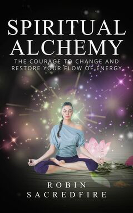 Spiritual Alchemy - The Courage to Change and Restore Your Flow of Energy (e-bok) av Robin Sacredfire