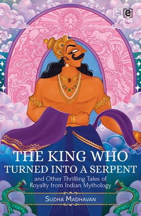 The King Who Turned into a Serpent  and Other Thrilling Tales of Royalty from Indian Mythology